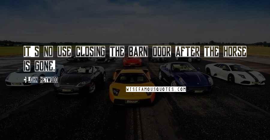 John Heywood Quotes: It's no use closing the barn door after the horse is gone.