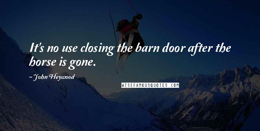 John Heywood Quotes: It's no use closing the barn door after the horse is gone.