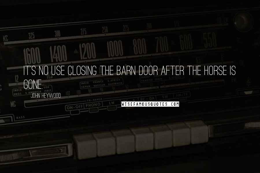 John Heywood Quotes: It's no use closing the barn door after the horse is gone.