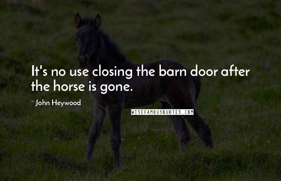 John Heywood Quotes: It's no use closing the barn door after the horse is gone.