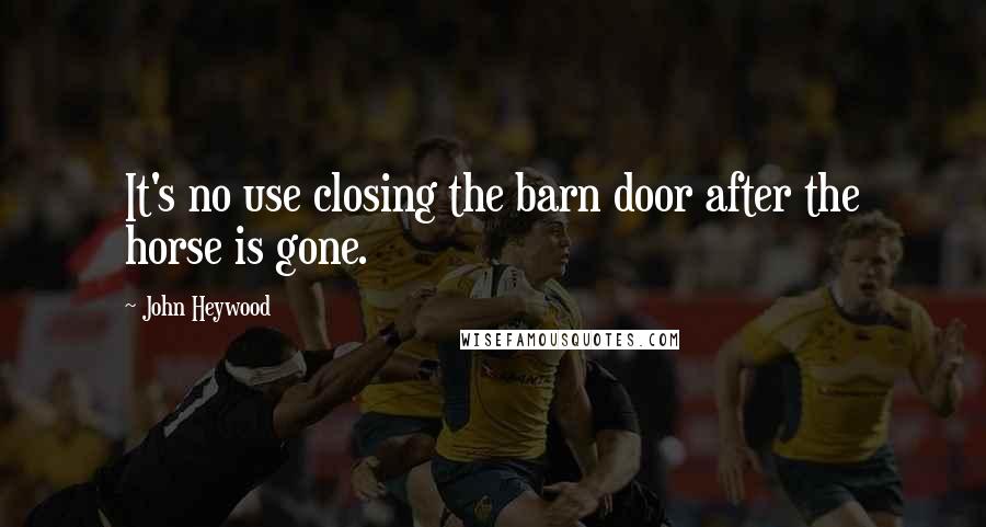 John Heywood Quotes: It's no use closing the barn door after the horse is gone.