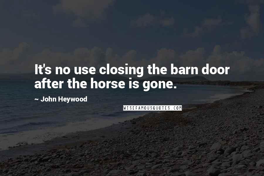 John Heywood Quotes: It's no use closing the barn door after the horse is gone.