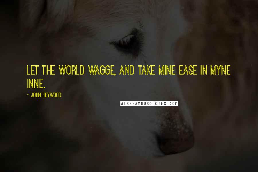 John Heywood Quotes: Let the world wagge, and take mine ease in myne Inne.