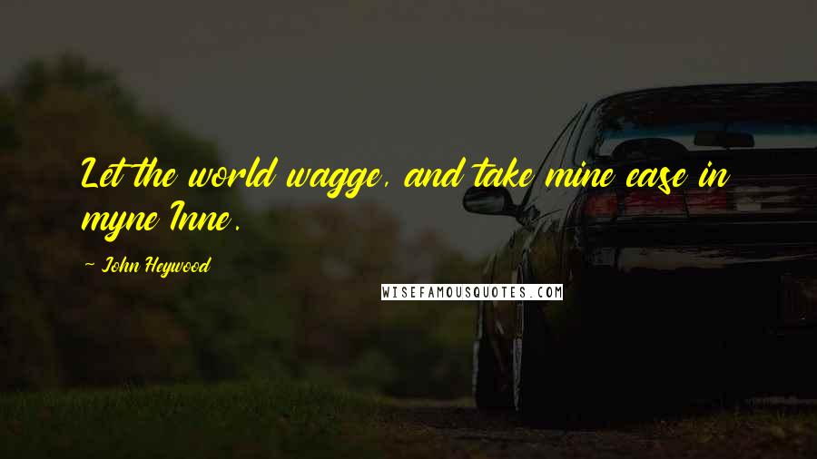 John Heywood Quotes: Let the world wagge, and take mine ease in myne Inne.
