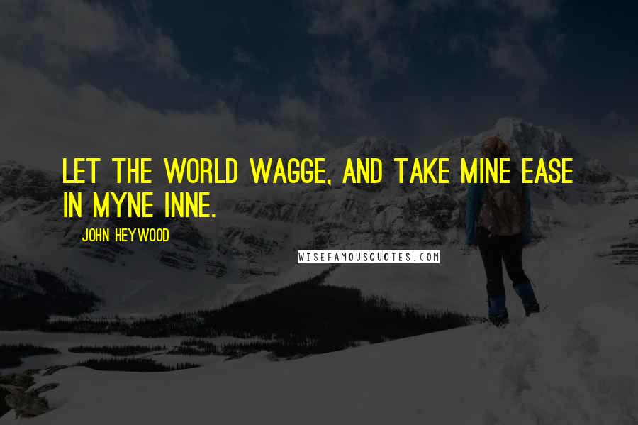 John Heywood Quotes: Let the world wagge, and take mine ease in myne Inne.