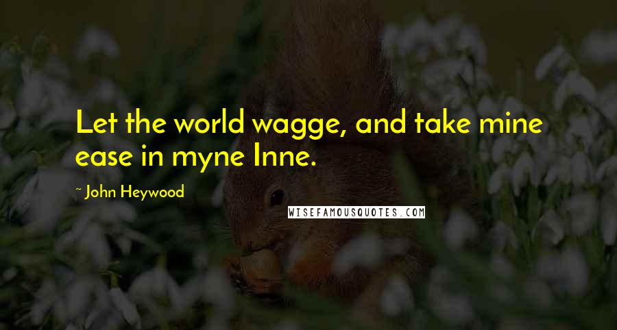 John Heywood Quotes: Let the world wagge, and take mine ease in myne Inne.