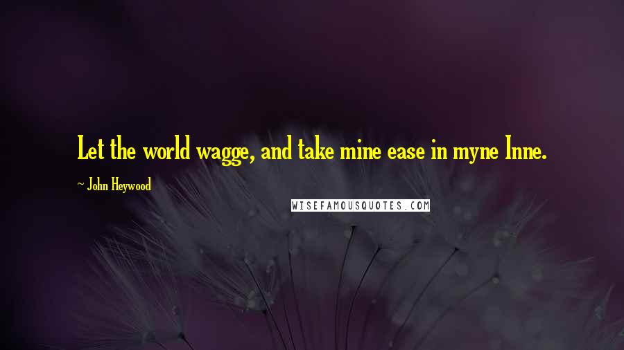 John Heywood Quotes: Let the world wagge, and take mine ease in myne Inne.