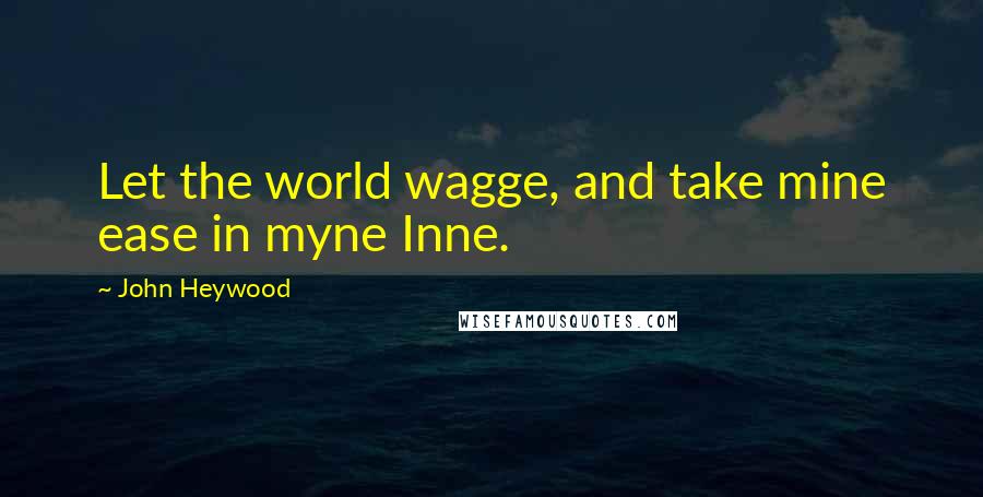 John Heywood Quotes: Let the world wagge, and take mine ease in myne Inne.