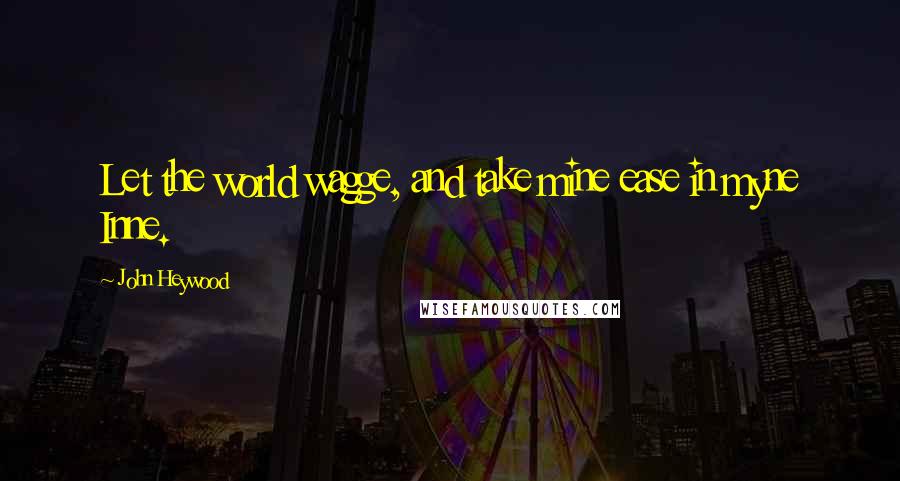 John Heywood Quotes: Let the world wagge, and take mine ease in myne Inne.