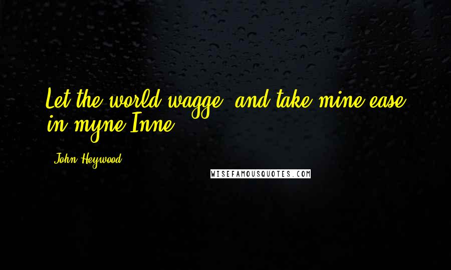 John Heywood Quotes: Let the world wagge, and take mine ease in myne Inne.