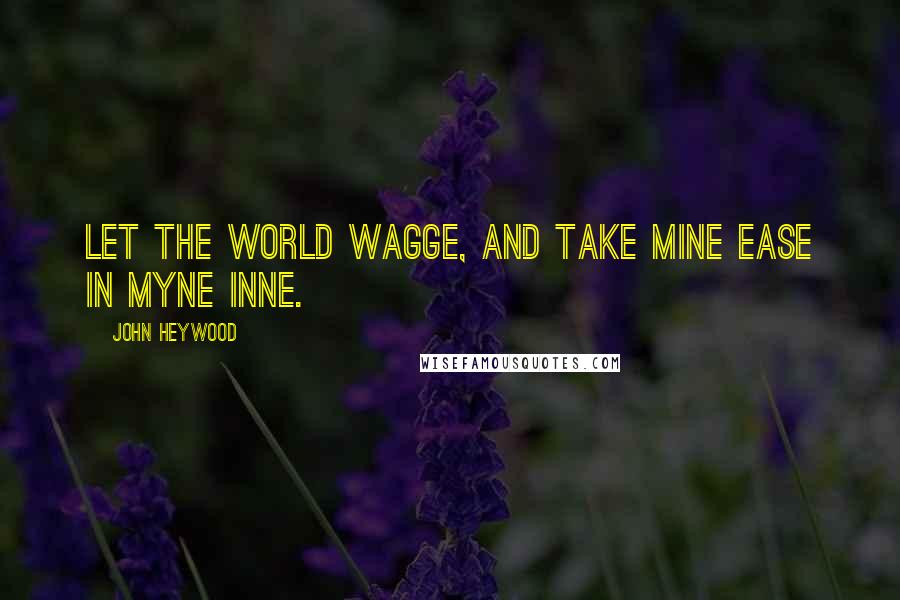 John Heywood Quotes: Let the world wagge, and take mine ease in myne Inne.