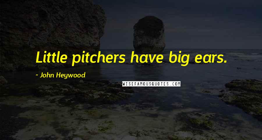 John Heywood Quotes: Little pitchers have big ears.