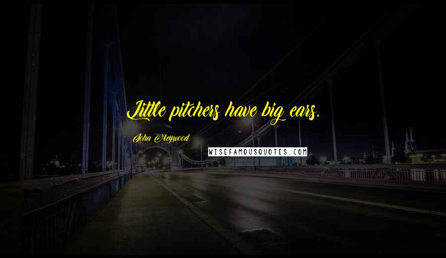 John Heywood Quotes: Little pitchers have big ears.