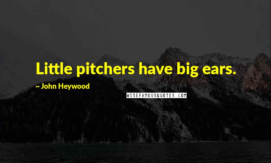 John Heywood Quotes: Little pitchers have big ears.