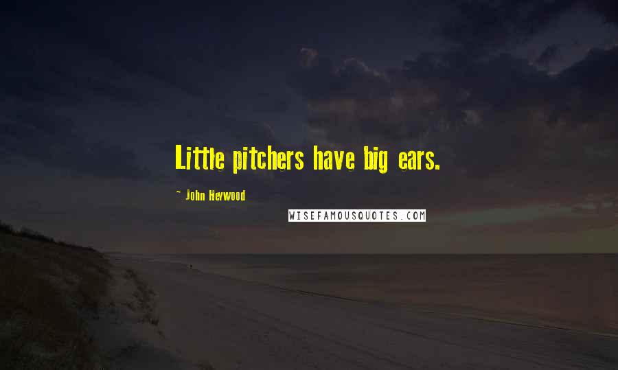 John Heywood Quotes: Little pitchers have big ears.
