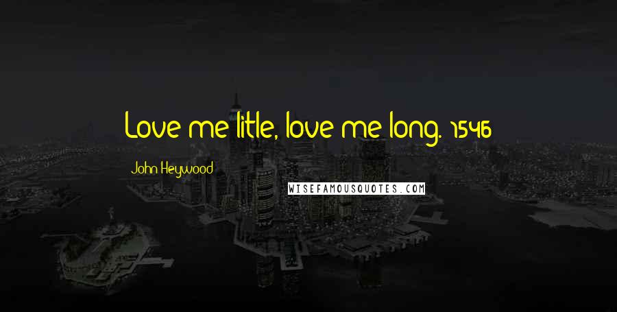 John Heywood Quotes: Love me litle, love me long. 1546