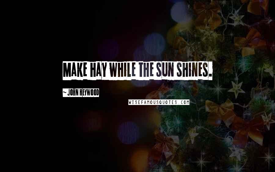 John Heywood Quotes: Make hay while the sun shines.