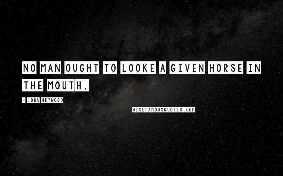 John Heywood Quotes: No man ought to looke a given horse in the mouth.