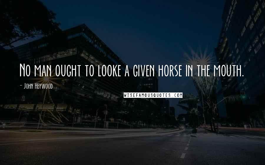 John Heywood Quotes: No man ought to looke a given horse in the mouth.