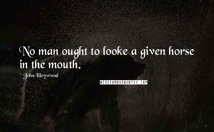 John Heywood Quotes: No man ought to looke a given horse in the mouth.