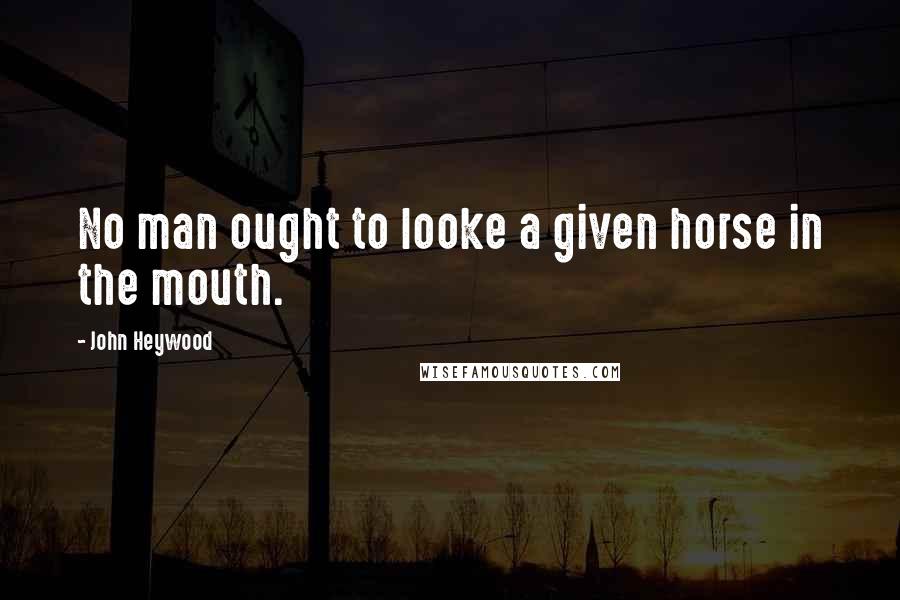 John Heywood Quotes: No man ought to looke a given horse in the mouth.