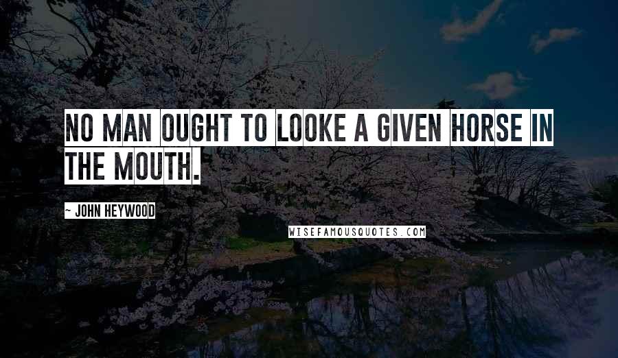 John Heywood Quotes: No man ought to looke a given horse in the mouth.