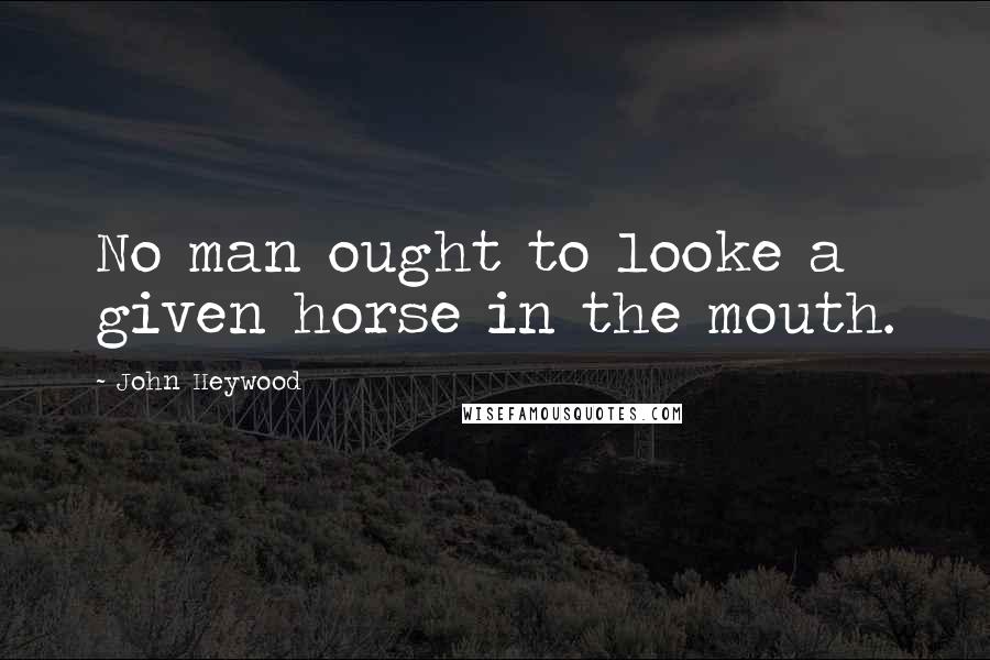 John Heywood Quotes: No man ought to looke a given horse in the mouth.