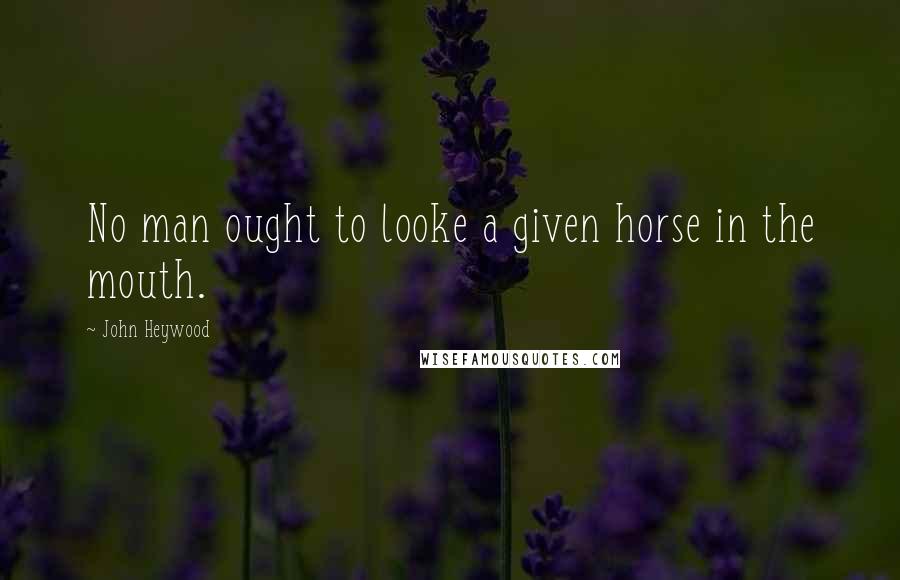 John Heywood Quotes: No man ought to looke a given horse in the mouth.