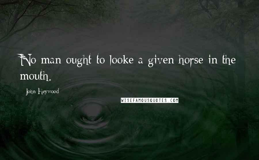 John Heywood Quotes: No man ought to looke a given horse in the mouth.