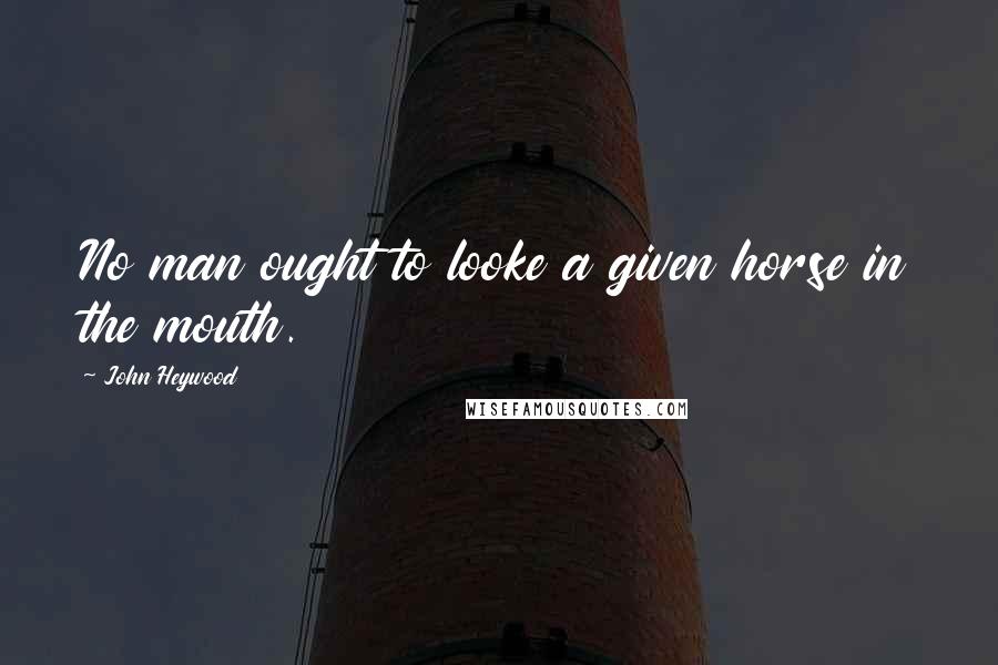 John Heywood Quotes: No man ought to looke a given horse in the mouth.