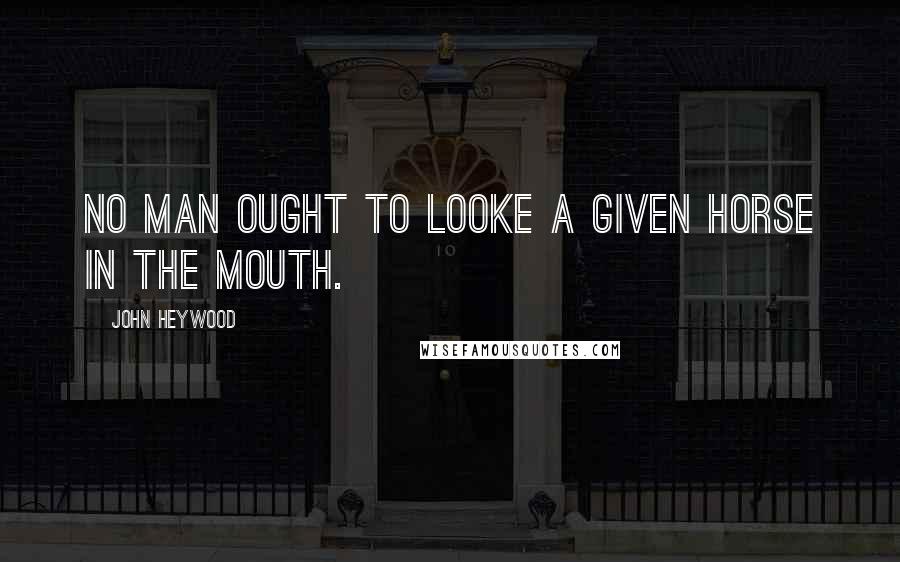 John Heywood Quotes: No man ought to looke a given horse in the mouth.