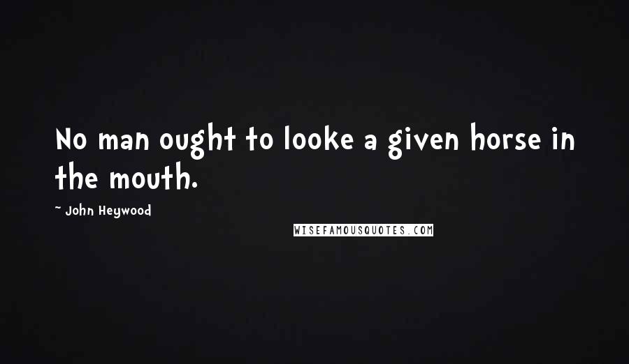 John Heywood Quotes: No man ought to looke a given horse in the mouth.