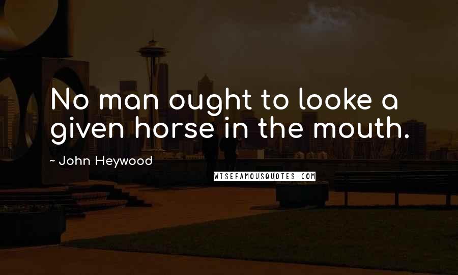 John Heywood Quotes: No man ought to looke a given horse in the mouth.