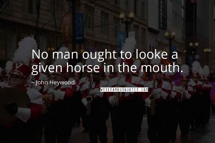 John Heywood Quotes: No man ought to looke a given horse in the mouth.