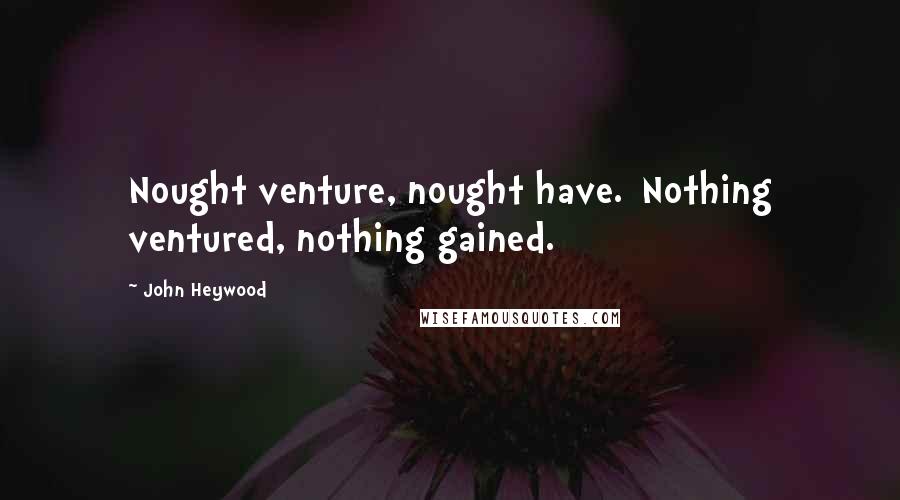 John Heywood Quotes: Nought venture, nought have.[Nothing ventured, nothing gained.]