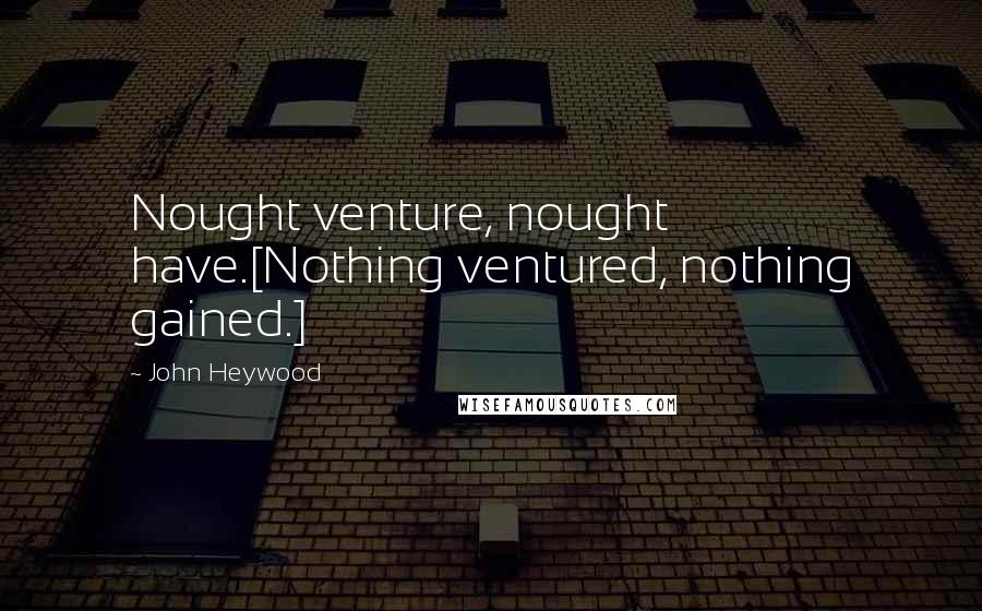 John Heywood Quotes: Nought venture, nought have.[Nothing ventured, nothing gained.]