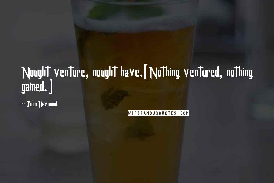 John Heywood Quotes: Nought venture, nought have.[Nothing ventured, nothing gained.]