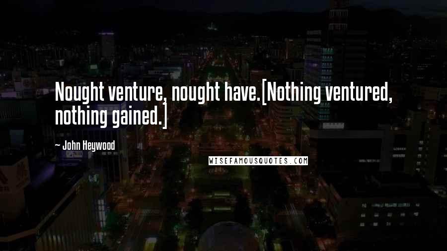 John Heywood Quotes: Nought venture, nought have.[Nothing ventured, nothing gained.]