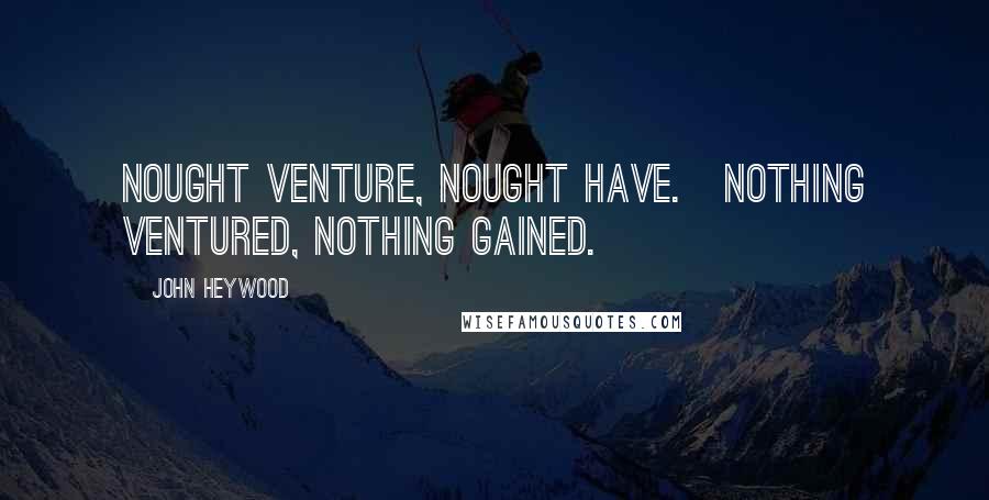 John Heywood Quotes: Nought venture, nought have.[Nothing ventured, nothing gained.]