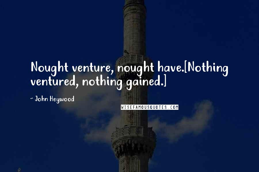 John Heywood Quotes: Nought venture, nought have.[Nothing ventured, nothing gained.]