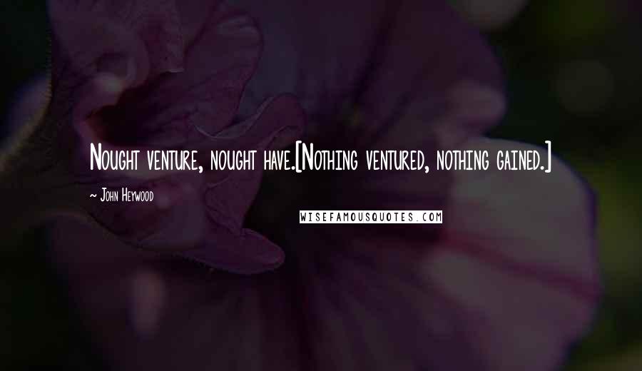 John Heywood Quotes: Nought venture, nought have.[Nothing ventured, nothing gained.]