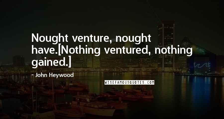 John Heywood Quotes: Nought venture, nought have.[Nothing ventured, nothing gained.]