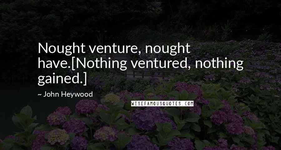 John Heywood Quotes: Nought venture, nought have.[Nothing ventured, nothing gained.]