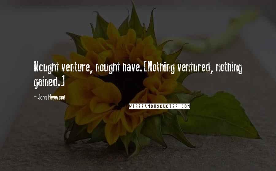 John Heywood Quotes: Nought venture, nought have.[Nothing ventured, nothing gained.]