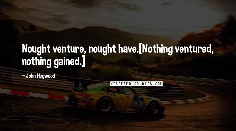 John Heywood Quotes: Nought venture, nought have.[Nothing ventured, nothing gained.]