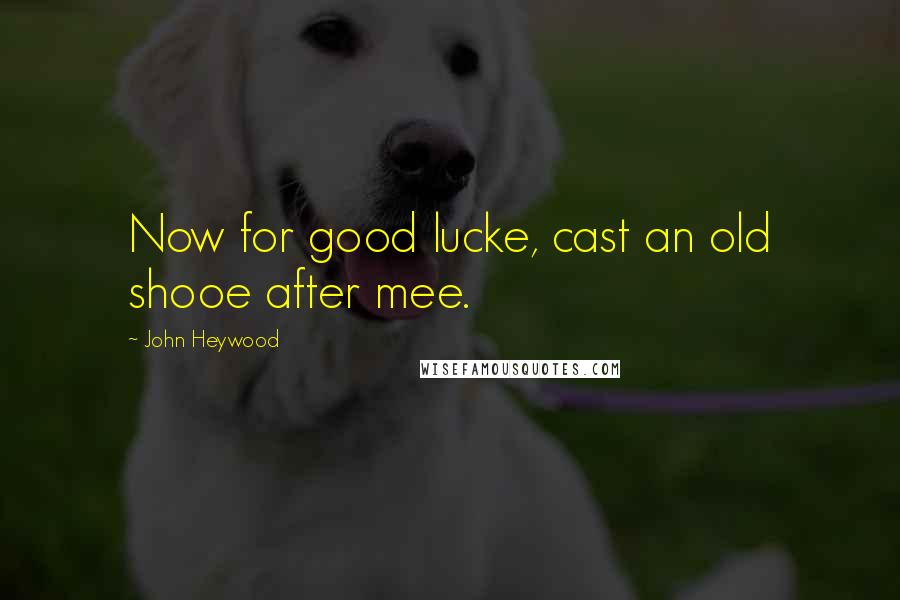 John Heywood Quotes: Now for good lucke, cast an old shooe after mee.