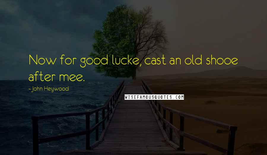 John Heywood Quotes: Now for good lucke, cast an old shooe after mee.
