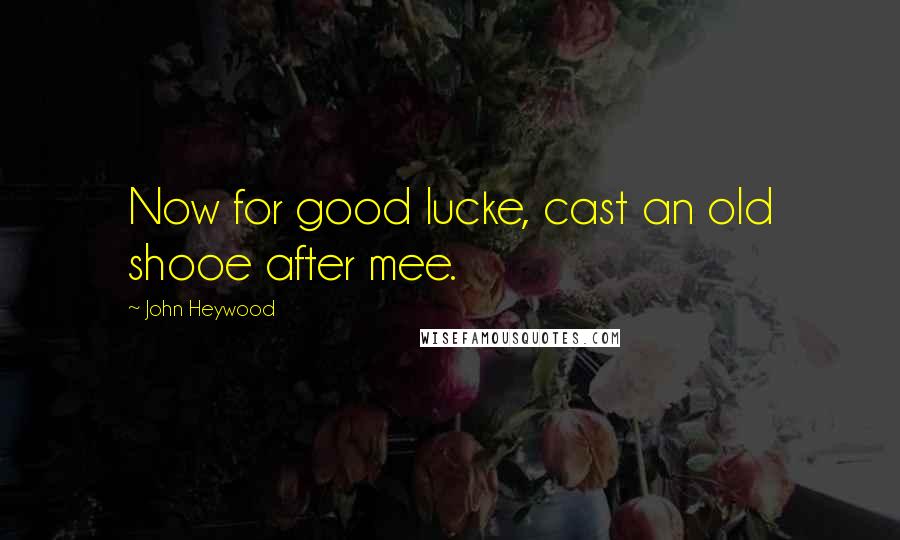 John Heywood Quotes: Now for good lucke, cast an old shooe after mee.