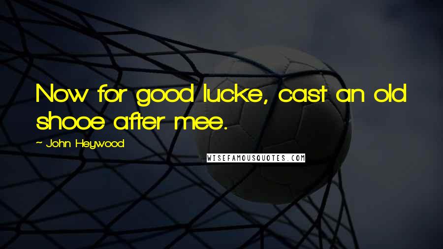 John Heywood Quotes: Now for good lucke, cast an old shooe after mee.