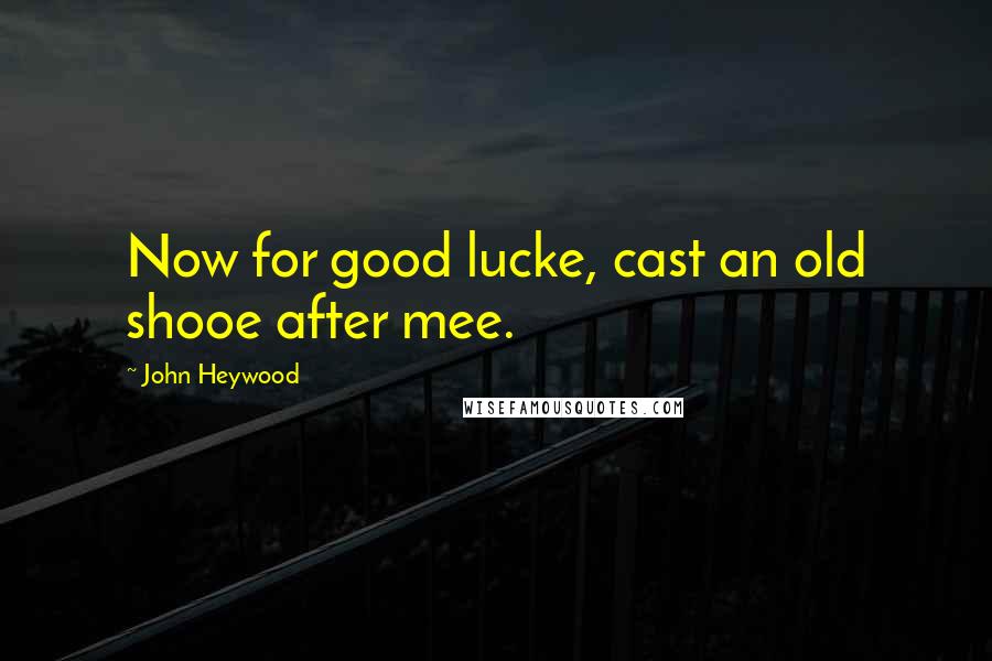 John Heywood Quotes: Now for good lucke, cast an old shooe after mee.